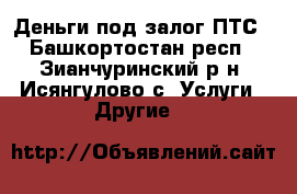 Деньги под залог ПТС - Башкортостан респ., Зианчуринский р-н, Исянгулово с. Услуги » Другие   